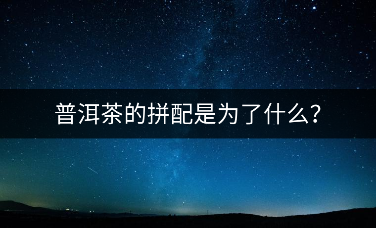 普洱茶的拼配是為了什么？