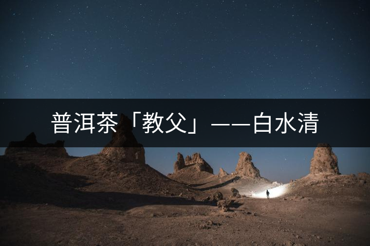 普洱茶「教父」——白水清 普洱茶「教父」——白水清