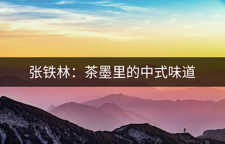 張鐵林:茶墨里的中式味道 張鐵林:茶墨里的中式味道