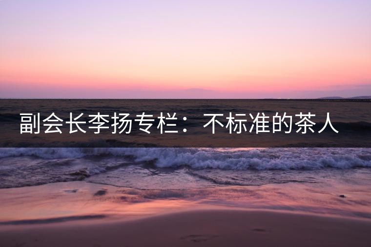 副會長李揚專欄：不標準的茶人 不標準的茶