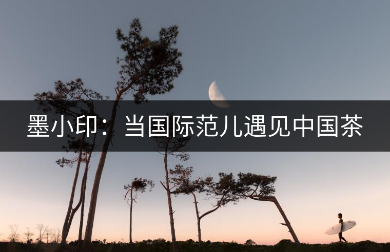 墨小?。寒?dāng)國際范兒遇見中國茶