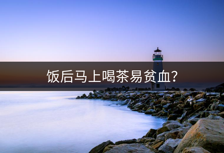 飯后馬上喝茶易貧血？
