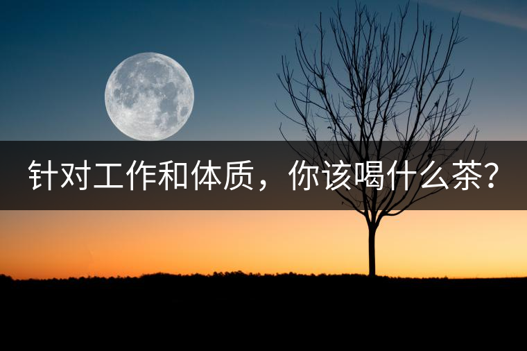 針對工作和體質(zhì)，你該喝什么茶？