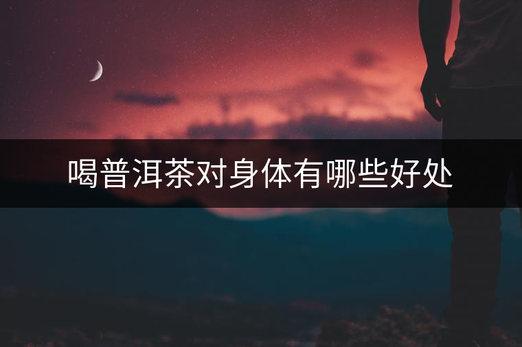喝普洱茶對(duì)身體有哪些好處 喝普洱茶對(duì)身體有哪些好處