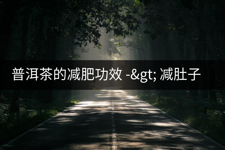 普洱茶的減肥功效 -> 減肚子喝普洱茶