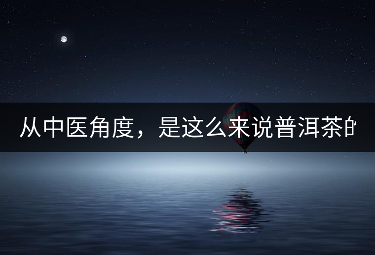 從中醫(yī)角度，是這么來說普洱茶的！