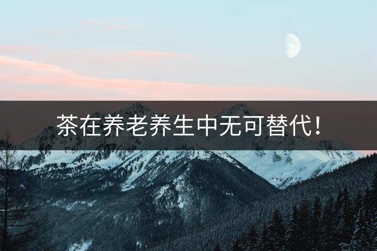 茶在養(yǎng)老養(yǎng)生中無可替代！