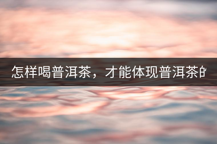 怎樣喝普洱茶，才能體現(xiàn)普洱茶的功效！