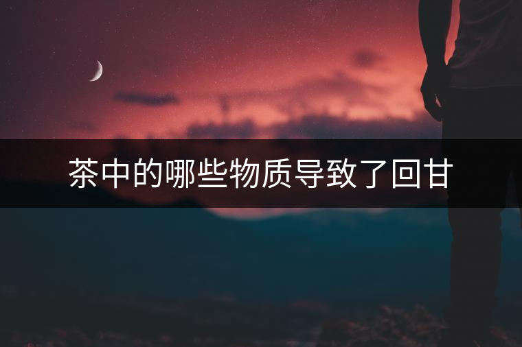 茶中的哪些物質(zhì)導(dǎo)致了回甘