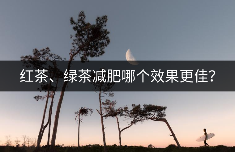 紅茶、綠茶減肥哪個(gè)效果更佳？