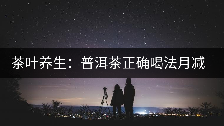 茶葉養(yǎng)生：普洱茶正確喝法月減十斤