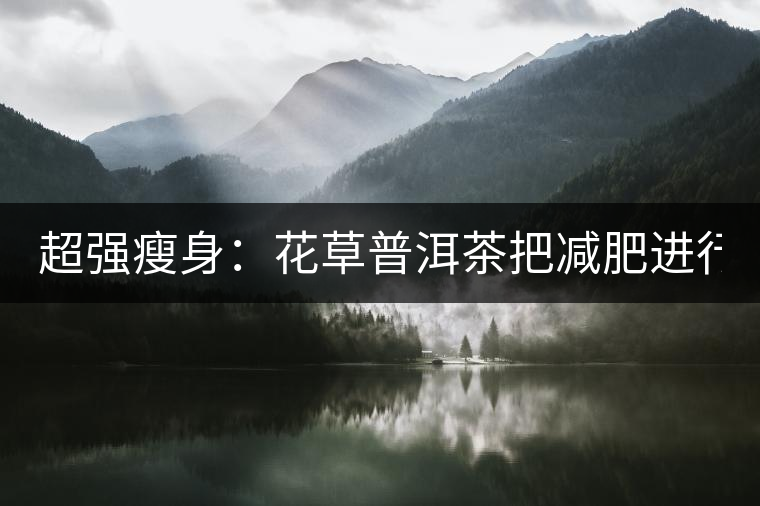 超強瘦身：花草普洱茶把減肥進行到底！