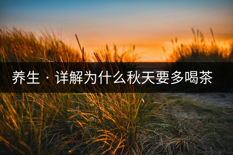 養(yǎng)生 · 詳解為什么秋天要多喝茶？適合喝哪些茶？