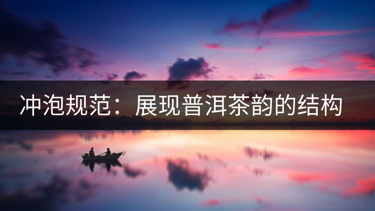 沖泡規(guī)范：展現(xiàn)普洱茶韻的結(jié)構(gòu)（談普洱茶數(shù)字化評價體系五）
