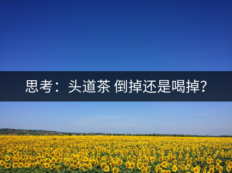 思考：頭道茶 倒掉還是喝掉？