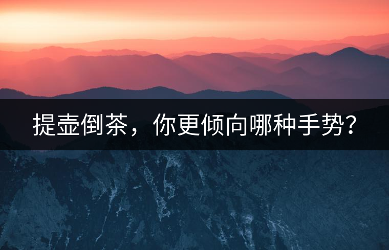 提壺倒茶，你更傾向哪種手勢(shì)？