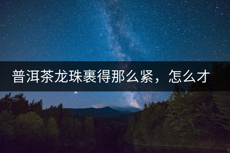 普洱茶龍珠裹得那么緊，怎么才能快速泡出滋味來？