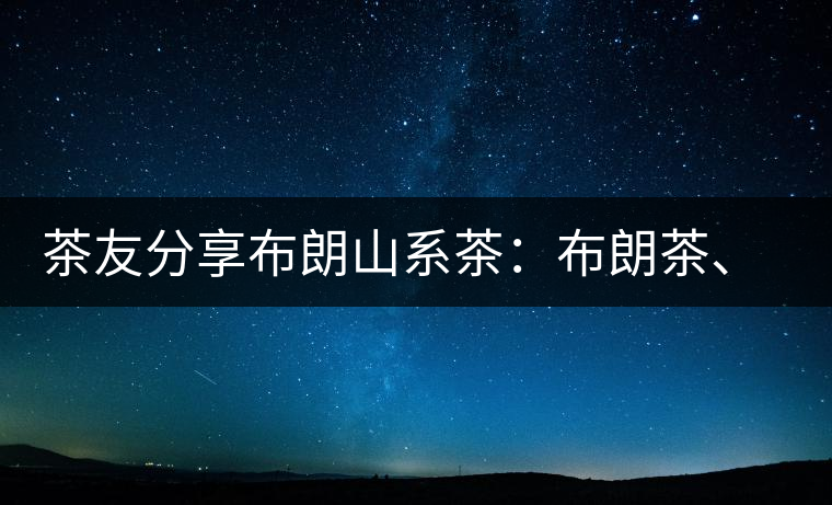 茶友分享布朗山系茶：布朗茶、老班章、老曼峨的區(qū)別