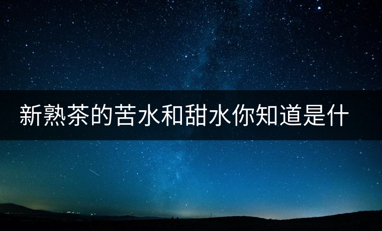 新熟茶的苦水和甜水你知道是什么意思嗎？