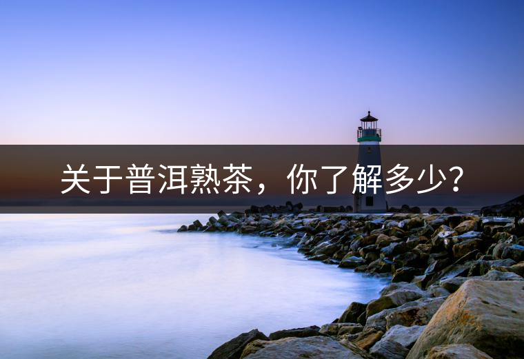 關于普洱熟茶，你了解多少？