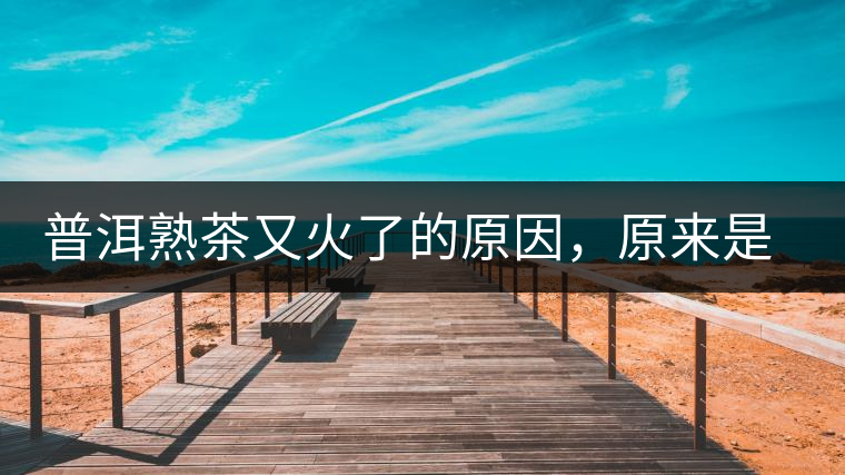 普洱熟茶又火了的原因，原來是這樣的……
