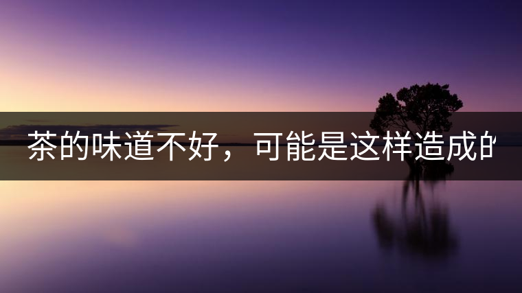 茶的味道不好，可能是這樣造成的！