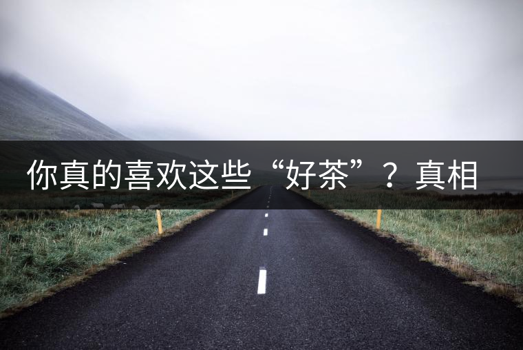 你真的喜歡這些“好茶”？真相很尷尬