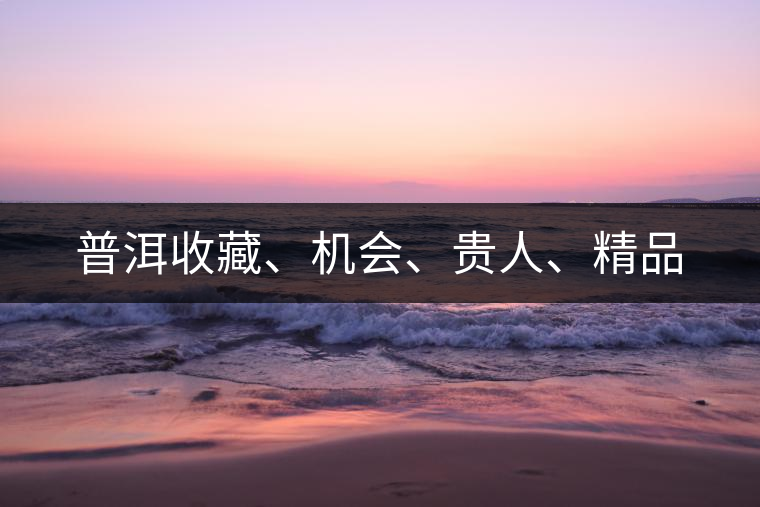 普洱收藏、機(jī)會、貴人、精品