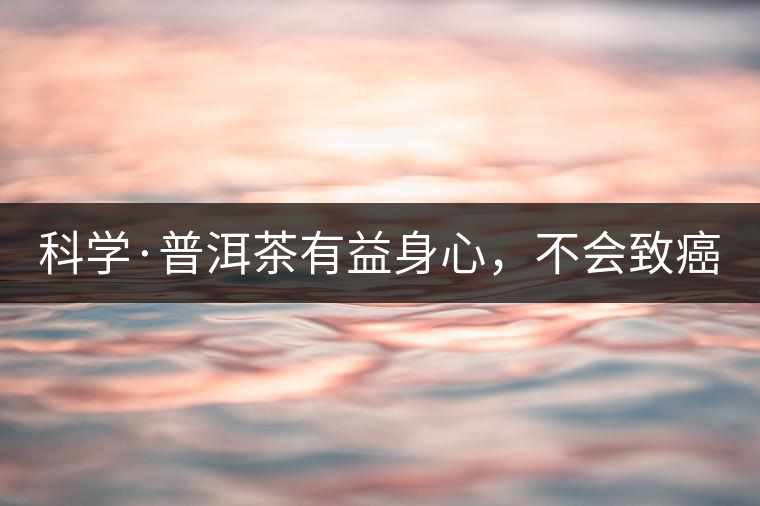 科學(xué)·普洱茶有益身心，不會致癌（1）