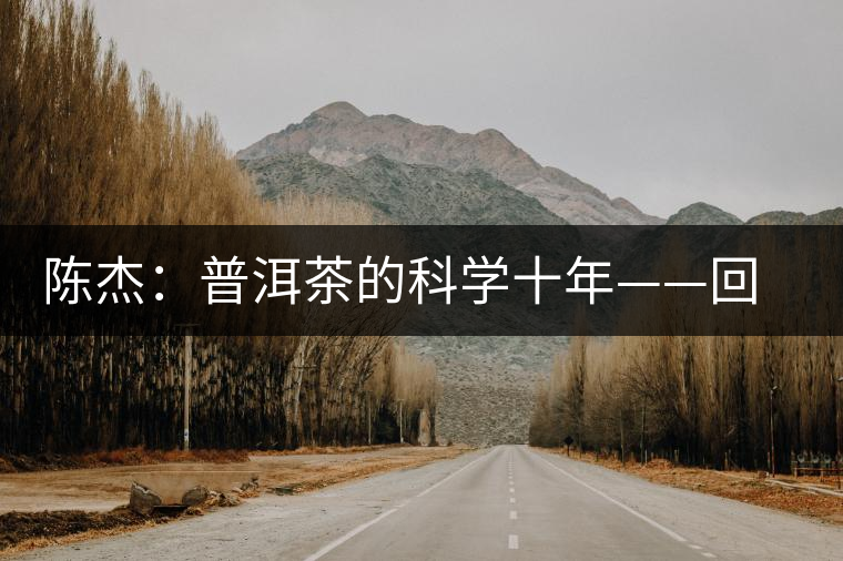 陳杰:普洱茶的科學(xué)十年——回顧與展望 陳杰:普洱茶的科學(xué)十年——回顧與展望