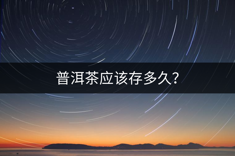 普洱茶應(yīng)該存多久？
