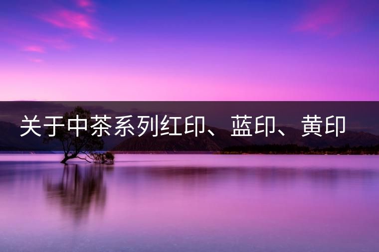 關(guān)于中茶系列紅印、藍印、黃印的解釋