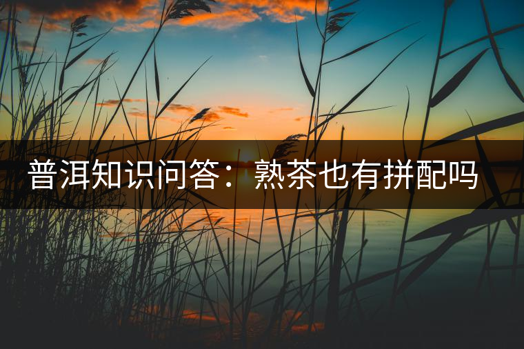 普洱知識問答：熟茶也有拼配嗎？怎么拼配的？