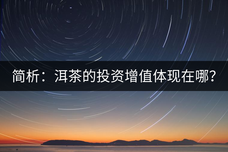 簡析：洱茶的投資增值體現(xiàn)在哪？