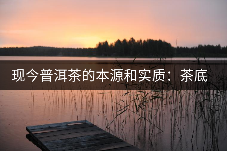 現(xiàn)今普洱茶的本源和實質(zhì)：茶底、倉儲、時間