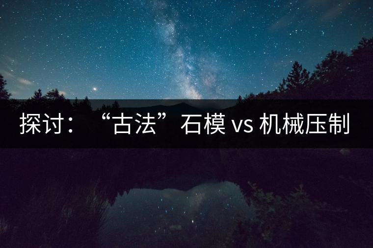 探討：“古法”石模 vs 機械壓制  孰優(yōu)孰劣？