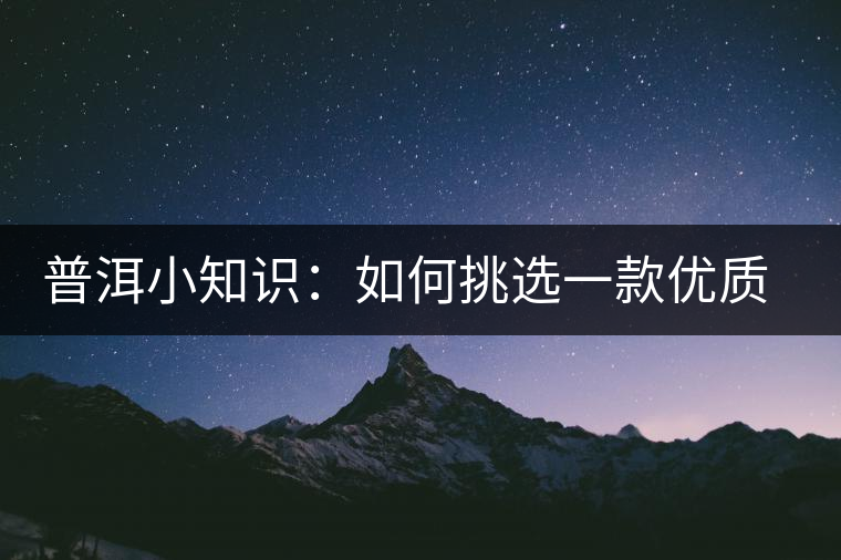 普洱小知識(shí)：如何挑選一款優(yōu)質(zhì)熟普？