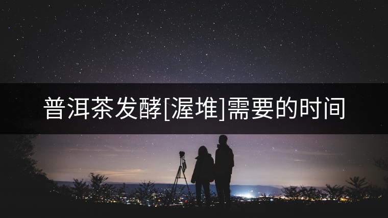 普洱茶發(fā)酵[渥堆]需要的時間