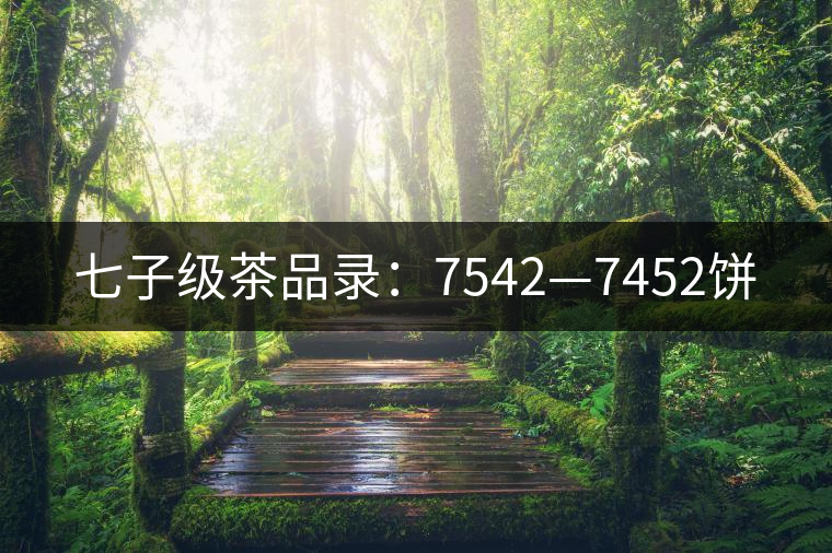 七子級(jí)茶品錄：7542—7452餅