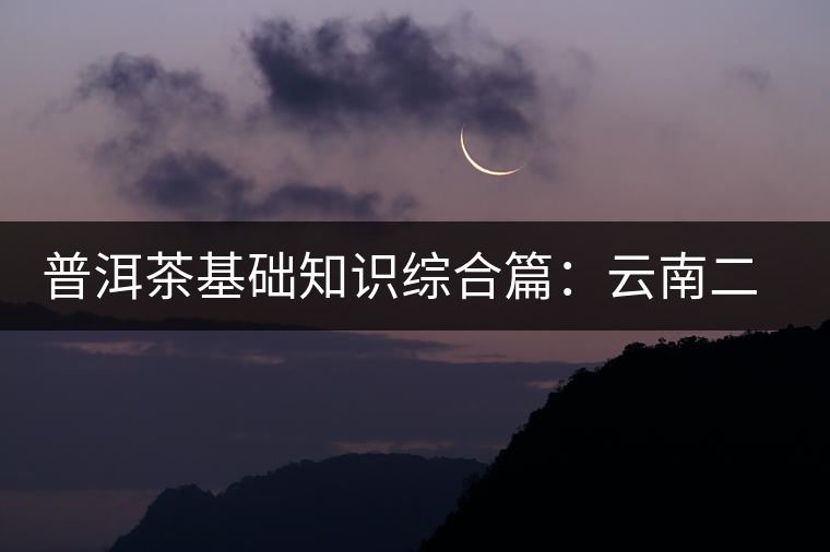 普洱茶基礎(chǔ)知識(shí)綜合篇：云南二十個(gè)茶區(qū)茶質(zhì)對(duì)比
