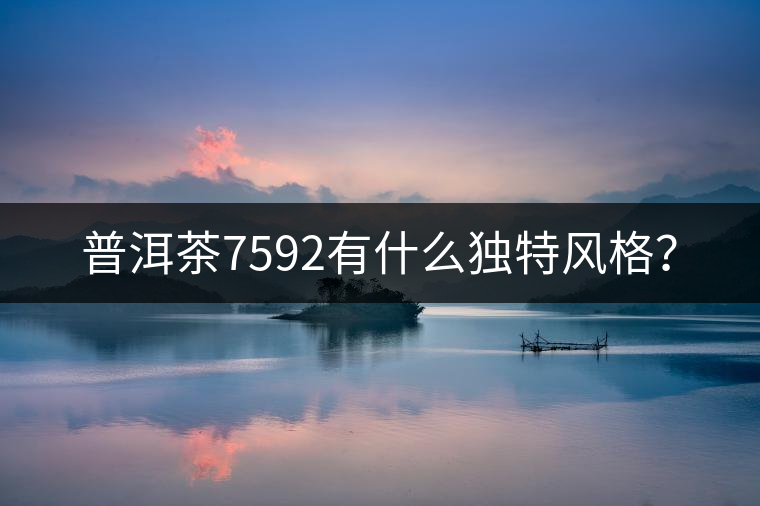 普洱茶7592有什么獨(dú)特風(fēng)格？