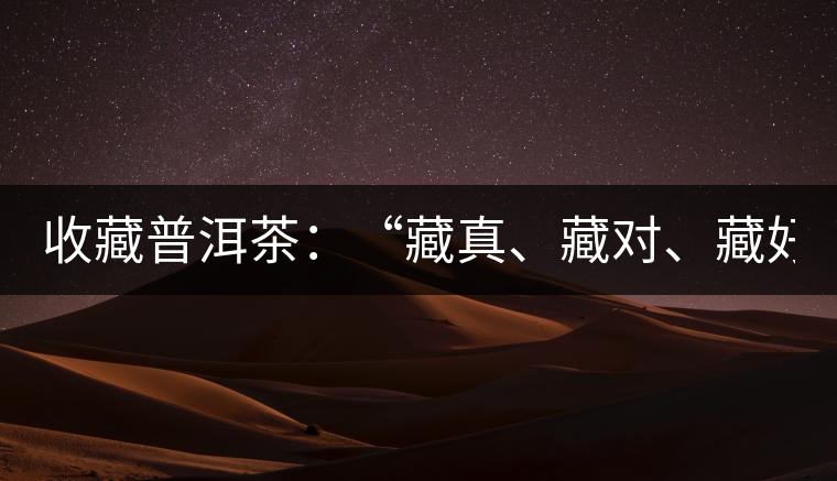 收藏普洱茶：“藏真、藏對、藏好”
