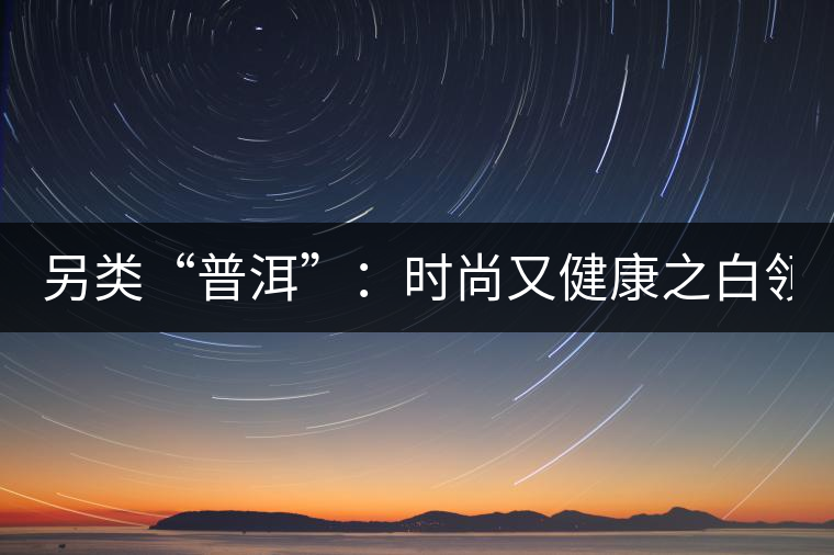 另類“普洱”：時尚又健康之白領(lǐng)VS普洱茶