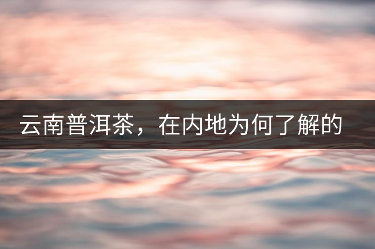 云南普洱茶，在內(nèi)地為何了解的人較少？