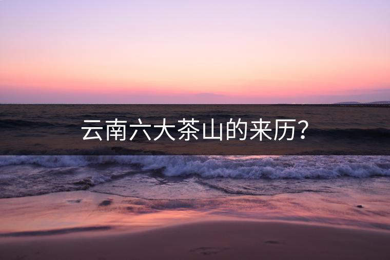 云南六大茶山的來歷？