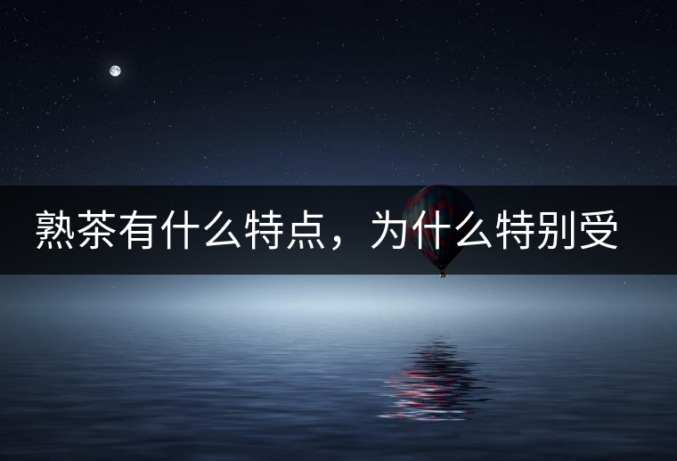 熟茶有什么特點，為什么特別受消費者喜愛？