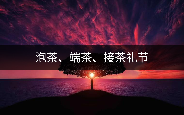 泡茶、端茶、接茶禮節(jié)