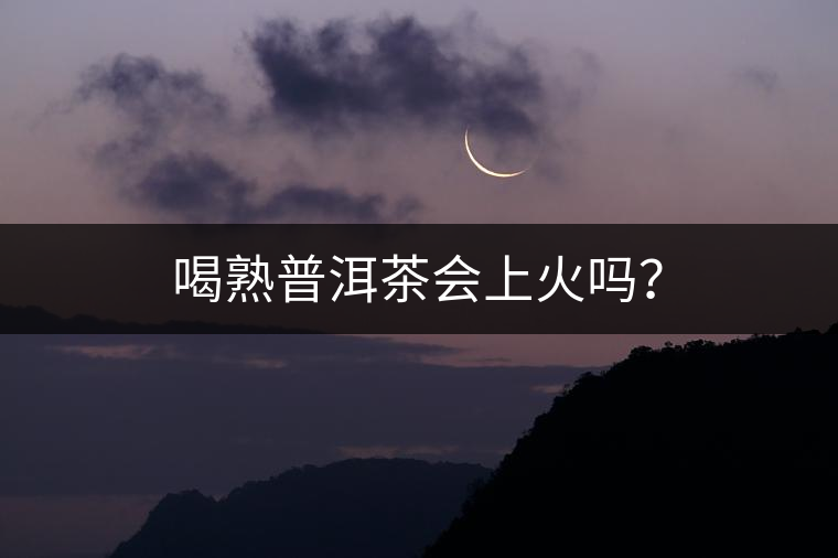 喝熟普洱茶會上火嗎？