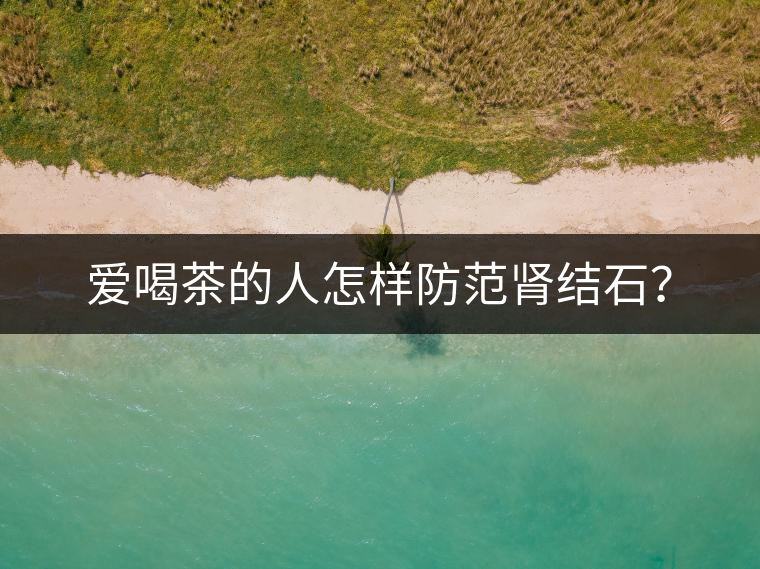 愛喝茶的人怎樣防范腎結(jié)石？