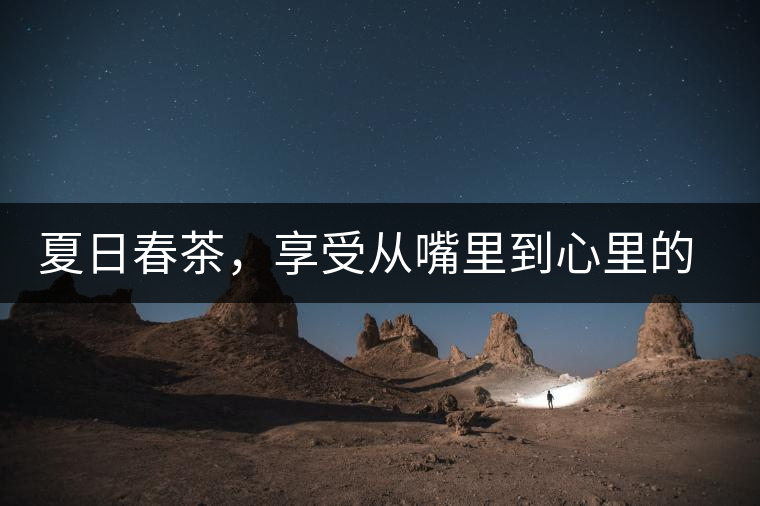 夏日春茶，享受從嘴里到心里的感覺
